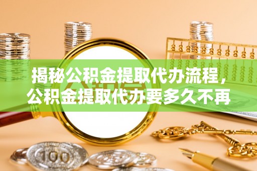 阿尔山揭秘公积金提取代办流程，公积金提取代办要多久不再迷茫