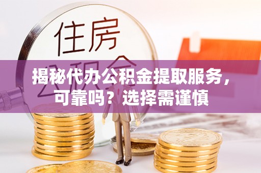 阿尔山揭秘代办公积金提取服务，可靠吗？选择需谨慎