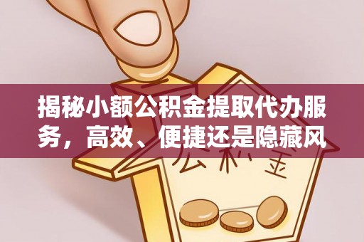 阿尔山揭秘小额公积金提取代办服务，高效、便捷还是隐藏风险？