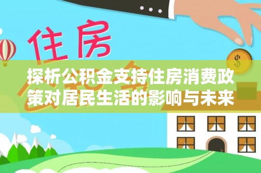 阿尔山探析公积金支持住房消费政策对居民生活的影响与未来展望