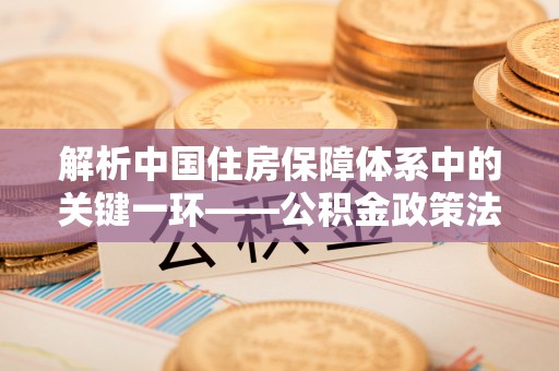 阿尔山解析中国住房保障体系中的关键一环——公积金政策法规的演变与影响