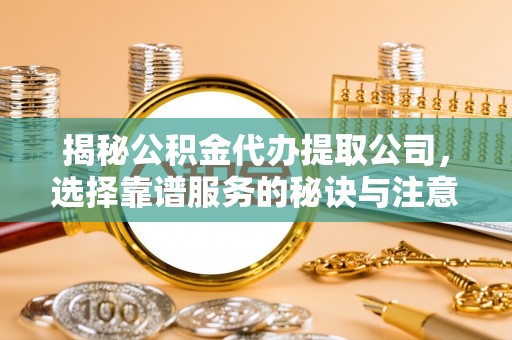 阿尔山揭秘公积金代办提取公司，选择靠谱服务的秘诀与注意事项