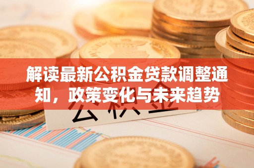 阿尔山解读最新公积金贷款调整通知，政策变化与未来趋势