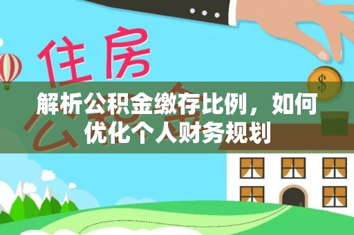 阿尔山解析公积金缴存比例，如何优化个人财务规划