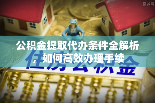 阿尔山公积金提取代办条件全解析，如何高效办理手续