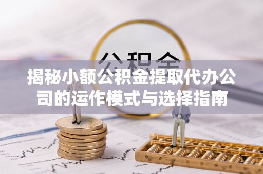 阿尔山揭秘小额公积金提取代办公司的运作模式与选择指南