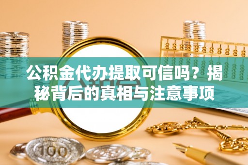 阿尔山公积金代办提取可信吗？揭秘背后的真相与注意事项