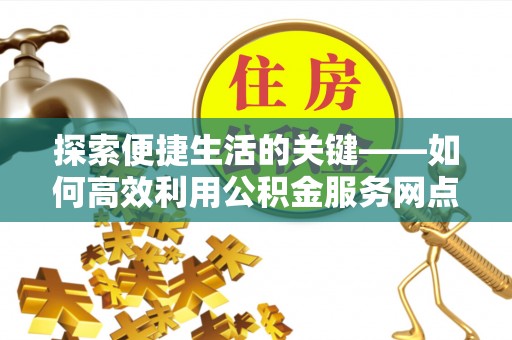 阿尔山探索便捷生活的关键——如何高效利用公积金服务网点查询功能