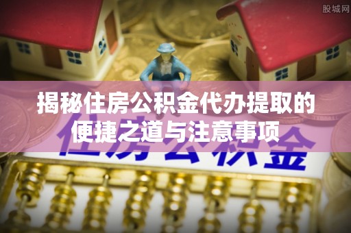 阿尔山揭秘住房公积金代办提取的便捷之道与注意事项