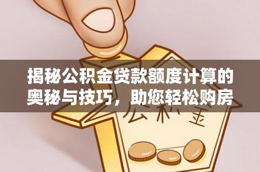 阿尔山揭秘公积金贷款额度计算的奥秘与技巧，助您轻松购房