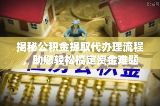 阿尔山揭秘公积金提取代办理流程，助您轻松搞定资金难题