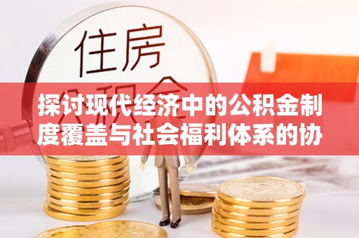 阿尔山探讨现代经济中的公积金制度覆盖与社会福利体系的协同发展