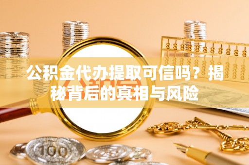 阿尔山公积金代办提取可信吗？揭秘背后的真相与风险