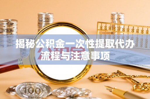 阿尔山揭秘公积金一次性提取代办流程与注意事项