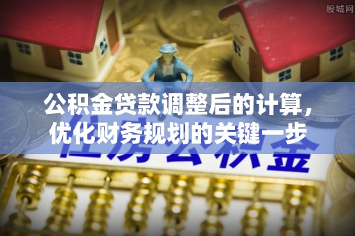 阿尔山公积金贷款调整后的计算，优化财务规划的关键一步