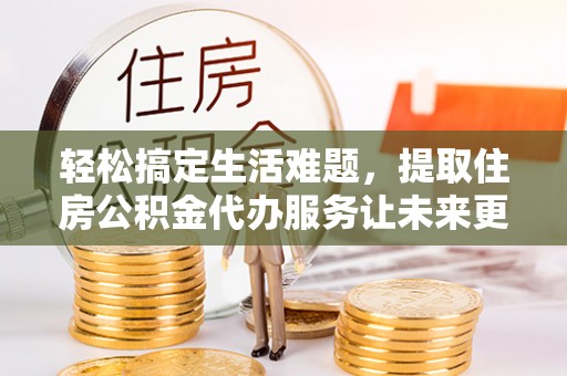 阿尔山轻松搞定生活难题，提取住房公积金代办服务让未来更安心