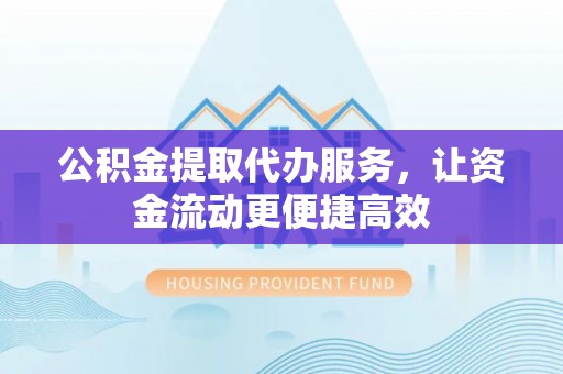 阿尔山公积金提取代办服务，让资金流动更便捷高效