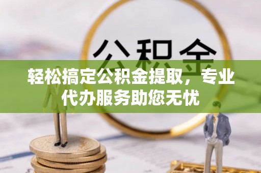 阿尔山轻松搞定公积金提取，专业代办服务助您无忧