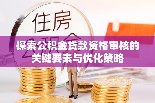 阿尔山探索公积金贷款资格审核的关键要素与优化策略