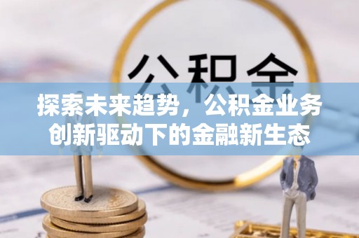 阿尔山探索未来趋势，公积金业务创新驱动下的金融新生态