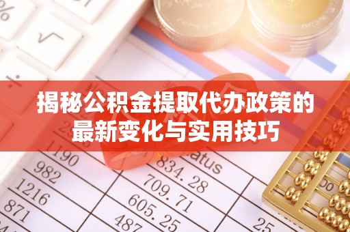 阿尔山揭秘公积金提取代办政策的最新变化与实用技巧