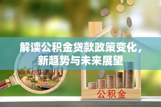 阿尔山解读公积金贷款政策变化，新趋势与未来展望