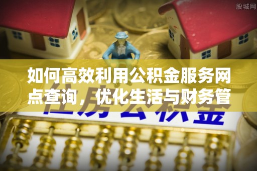 阿尔山如何高效利用公积金服务网点查询，优化生活与财务管理