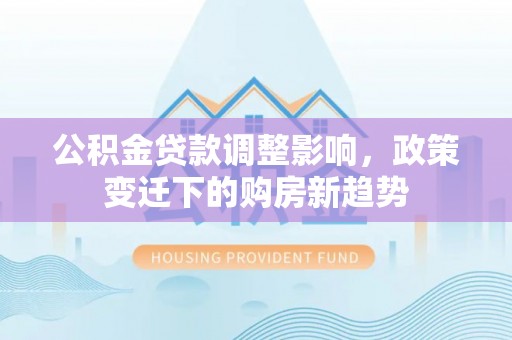阿尔山公积金贷款调整影响，政策变迁下的购房新趋势