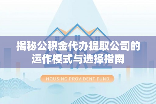阿尔山揭秘公积金代办提取公司的运作模式与选择指南