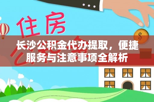 阿尔山长沙公积金代办提取，便捷服务与注意事项全解析