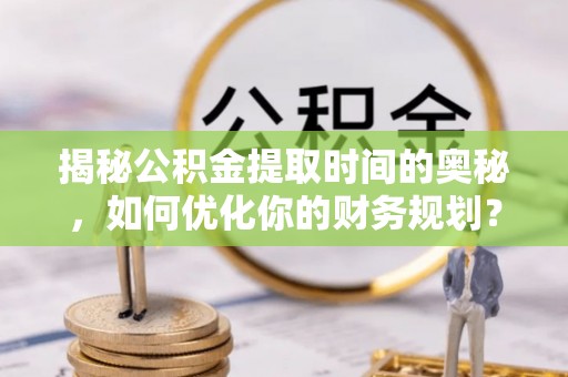 阿尔山揭秘公积金提取时间的奥秘，如何优化你的财务规划？