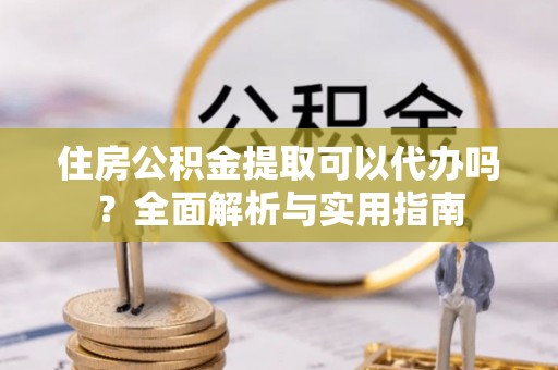 阿尔山住房公积金提取可以代办吗？全面解析与实用指南
