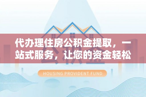 阿尔山代办理住房公积金提取，一站式服务，让您的资金轻松到账