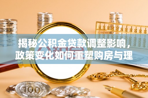 阿尔山揭秘公积金贷款调整影响，政策变化如何重塑购房与理财规划