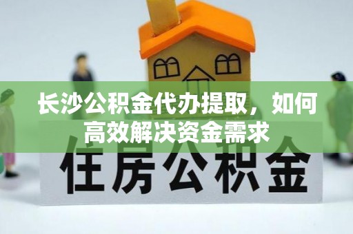 阿尔山长沙公积金代办提取，如何高效解决资金需求
