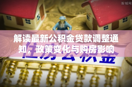 阿尔山解读最新公积金贷款调整通知，政策变化与购房影响
