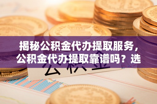阿尔山揭秘公积金代办提取服务，公积金代办提取靠谱吗？选择前你需要知道这些！