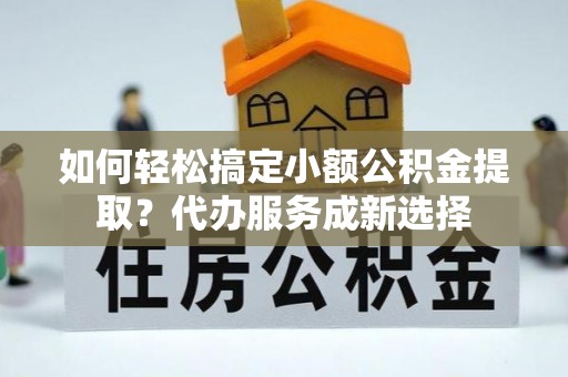 阿尔山如何轻松搞定小额公积金提取？代办服务成新选择