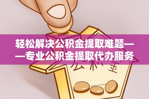 阿尔山轻松解决公积金提取难题——专业公积金提取代办服务详解