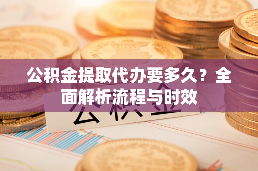 阿尔山公积金提取代办要多久？全面解析流程与时效