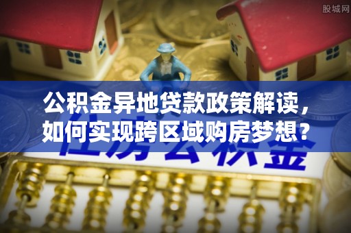 阿尔山公积金异地贷款政策解读，如何实现跨区域购房梦想？