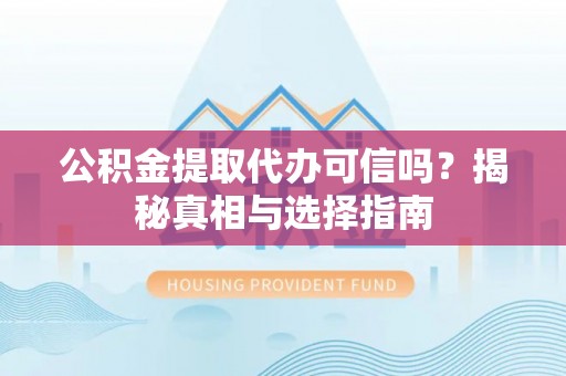 阿尔山公积金提取代办可信吗？揭秘真相与选择指南