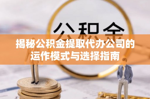 阿尔山揭秘公积金提取代办公司的运作模式与选择指南