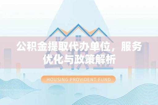 阿尔山公积金提取代办单位，服务优化与政策解析