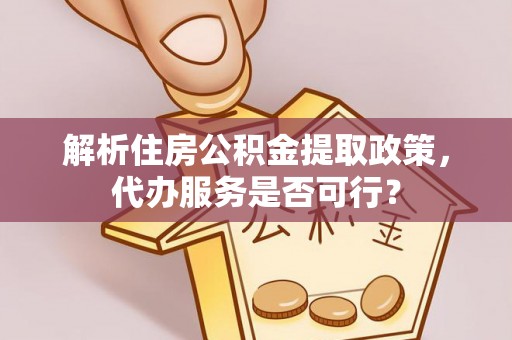 阿尔山解析住房公积金提取政策，代办服务是否可行？