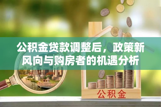 阿尔山公积金贷款调整后，政策新风向与购房者的机遇分析