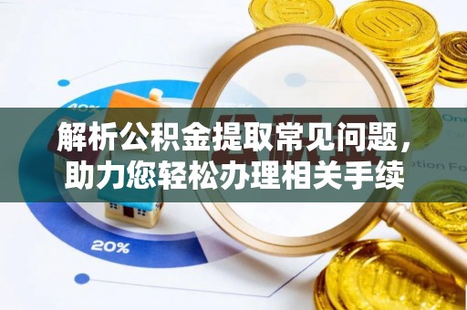 阿尔山解析公积金提取常见问题，助力您轻松办理相关手续