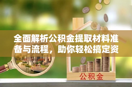 阿尔山全面解析公积金提取材料准备与流程，助你轻松搞定资金提取