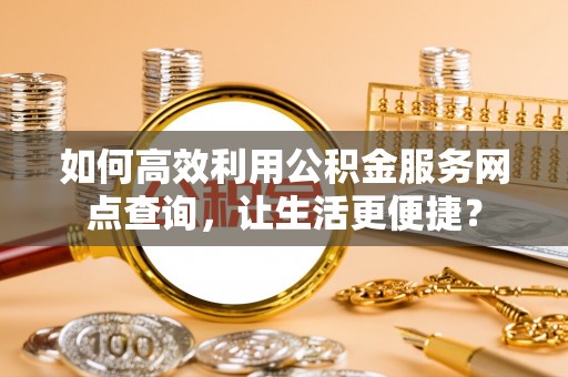 阿尔山如何高效利用公积金服务网点查询，让生活更便捷？