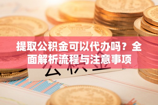 阿尔山提取公积金可以代办吗？全面解析流程与注意事项